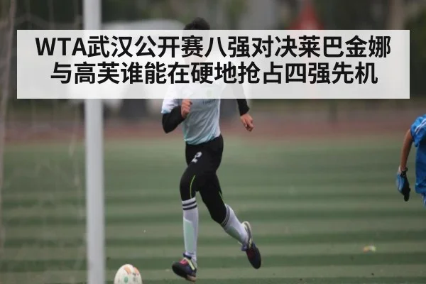 WTA武汉公开赛八强对决莱巴金娜与高芙谁能在硬地抢占四强先机