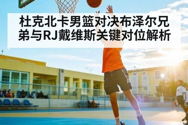 杜克北卡男篮对决布泽尔兄弟与RJ戴维斯关键对位解析